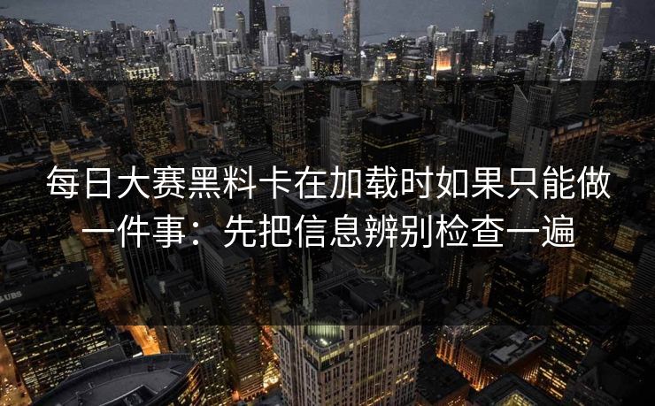 每日大赛黑料卡在加载时如果只能做一件事：先把信息辨别检查一遍