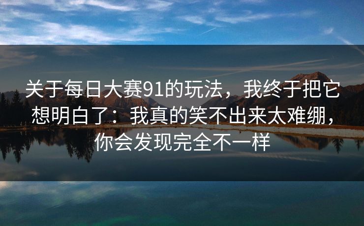 关于每日大赛91的玩法，我终于把它想明白了：我真的笑不出来太难绷，你会发现完全不一样