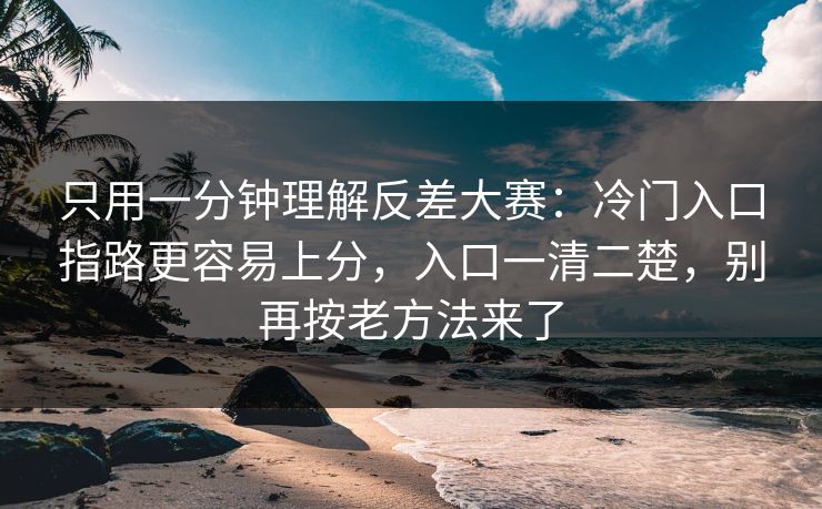 只用一分钟理解反差大赛：冷门入口指路更容易上分，入口一清二楚，别再按老方法来了
