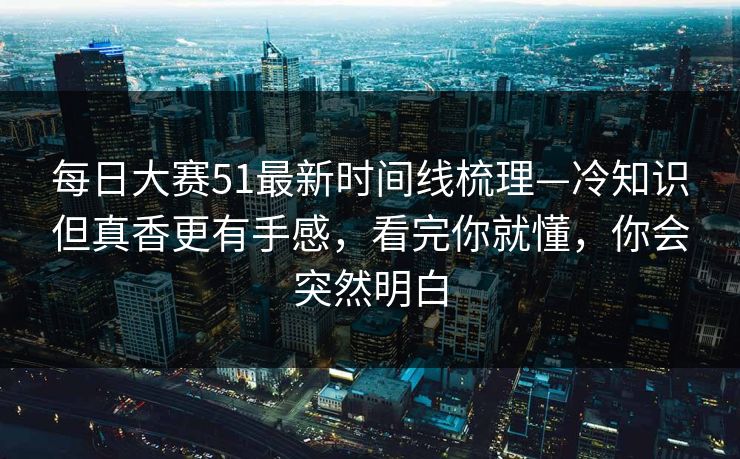 每日大赛51最新时间线梳理—冷知识但真香更有手感,看完你就懂,你会突然明白 每日大赛51最新时间线梳理—冷知识但真香更有手感,看完你就懂,你会突然明白