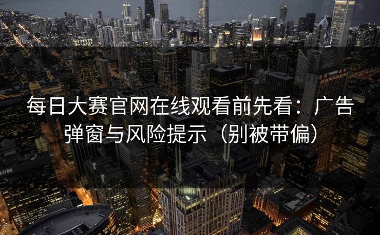 每日大赛官网在线观看前先看:广告弹窗与风险提示(别被带偏) 每日大赛官网在线观看前先看:广告弹窗与风险提示(别被带偏)