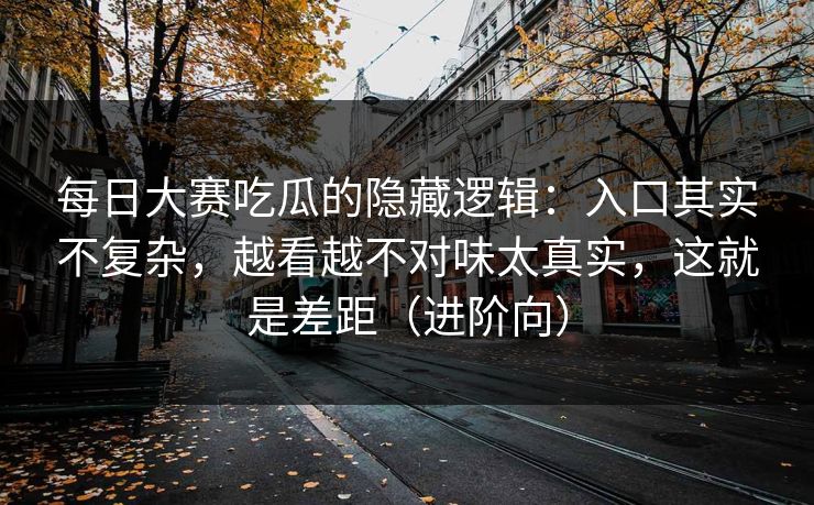 每日大赛吃瓜的隐藏逻辑:入口其实不复杂,越看越不对味太真实,这就是差距(进阶向) 每日大赛吃瓜的隐藏逻辑:入口其实不复杂,越看越不对味太真实,这就是差距(进阶向)