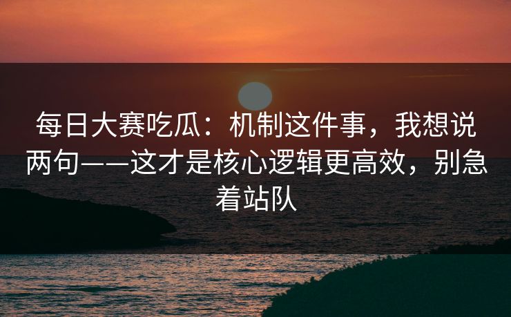 每日大赛吃瓜:机制这件事,我想说两句——这才是核心逻辑更高效,别急着站队 每日大赛吃瓜:机制这件事,我想说两句——这才是核心逻辑更高效,别急着站队
