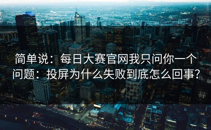 简单说:每日大赛官网我只问你一个问题:投屏为什么失败到底怎么回事? 简单说:每日大赛官网我只问你一个问题:投屏为什么失败到底怎么回事?