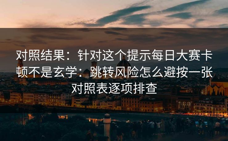 对照结果：针对这个提示每日大赛卡顿不是玄学：跳转风险怎么避按一张对照表逐项排查