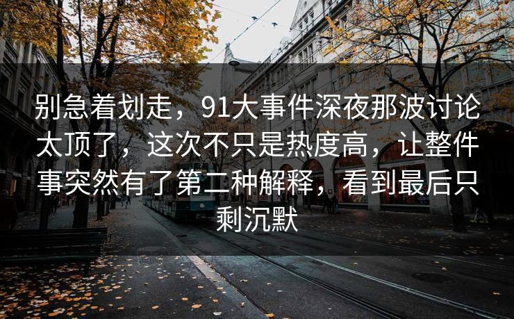 别急着划走，91大事件深夜那波讨论太顶了，这次不只是热度高，让整件事突然有了第二种解释，看到最后只剩沉默
