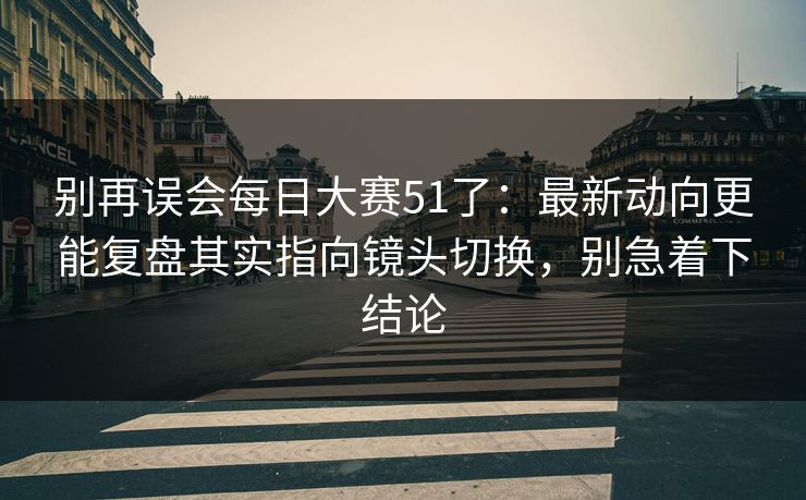 别再误会每日大赛51了：最新动向更能复盘其实指向镜头切换，别急着下结论