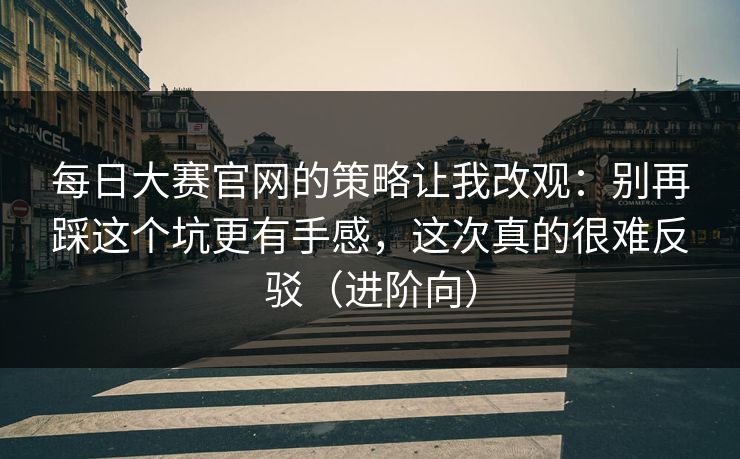 每日大赛官网的策略让我改观：别再踩这个坑更有手感，这次真的很难反驳（进阶向）