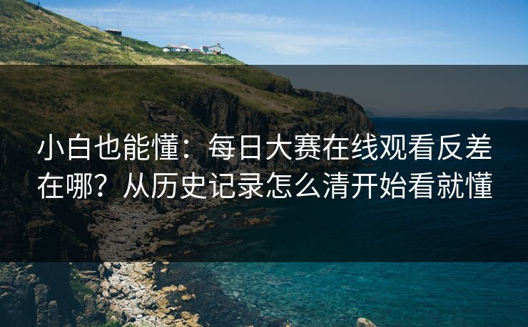 小白也能懂：每日大赛在线观看反差在哪？从历史记录怎么清开始看就懂