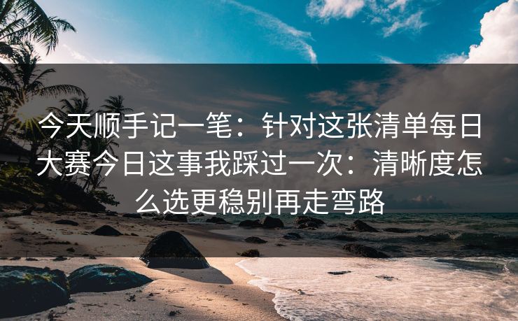 今天顺手记一笔:针对这张清单每日大赛今日这事我踩过一次:清晰度怎么选更稳别再走弯路 今天顺手记一笔:针对这张清单每日大赛今日这事我踩过一次:清晰度怎么选更稳别再走弯路