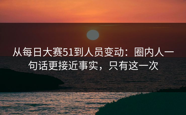 从每日大赛51到人员变动：圈内人一句话更接近事实，只有这一次