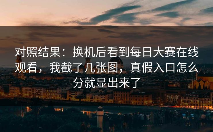 对照结果：换机后看到每日大赛在线观看，我截了几张图，真假入口怎么分就显出来了