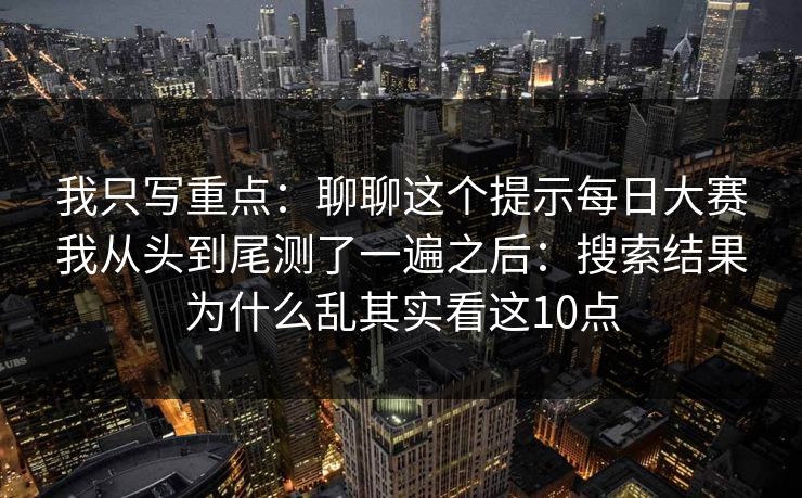 我只写重点：聊聊这个提示每日大赛我从头到尾测了一遍之后：搜索结果为什么乱其实看这10点