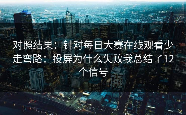 对照结果：针对每日大赛在线观看少走弯路：投屏为什么失败我总结了12个信号