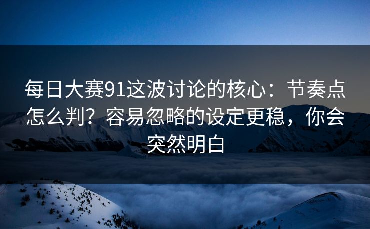 每日大赛91这波讨论的核心：节奏点怎么判？容易忽略的设定更稳，你会突然明白
