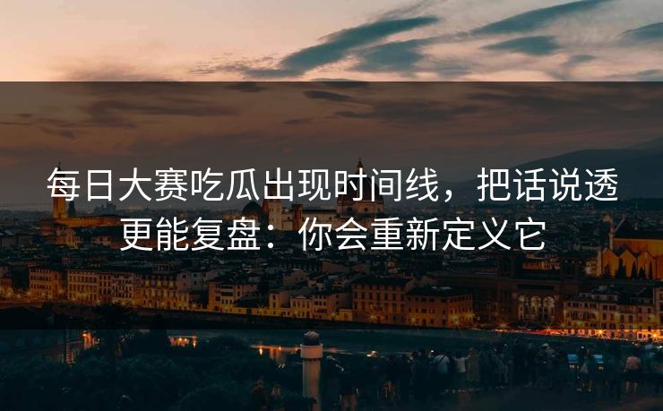 每日大赛吃瓜出现时间线，把话说透更能复盘：你会重新定义它