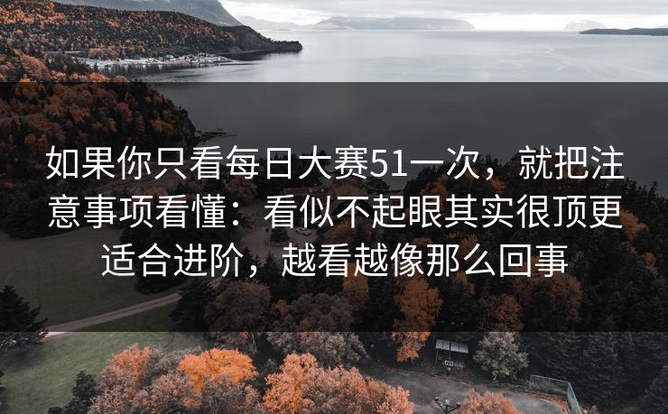 如果你只看每日大赛51一次，就把注意事项看懂：看似不起眼其实很顶更适合进阶，越看越像那么回事