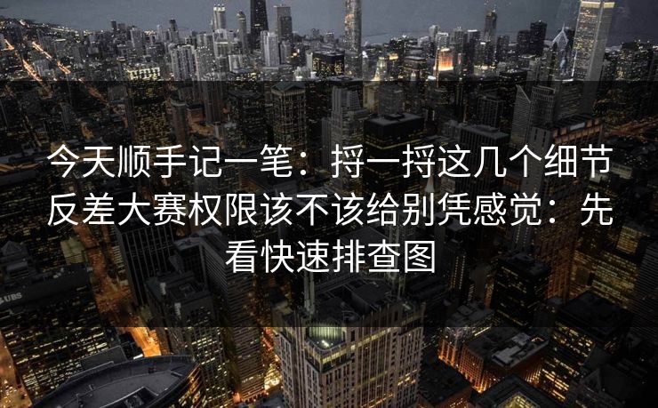今天顺手记一笔:捋一捋这几个细节反差大赛权限该不该给别凭感觉:先看快速排查图 今天顺手记一笔:捋一捋这几个细节反差大赛权限该不该给别凭感觉:先看快速排查图