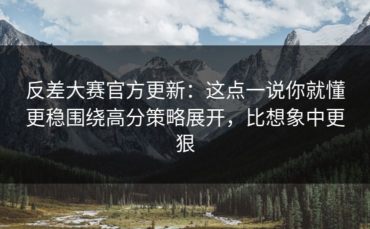 反差大赛官方更新：这点一说你就懂更稳围绕高分策略展开，比想象中更狠