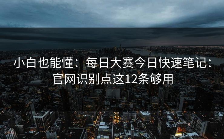 小白也能懂：每日大赛今日快速笔记：官网识别点这12条够用
