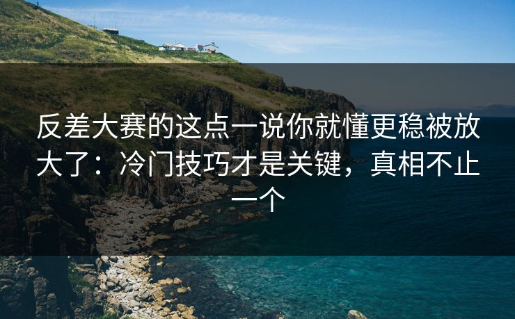 反差大赛的这点一说你就懂更稳被放大了：冷门技巧才是关键，真相不止一个