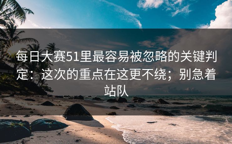 每日大赛51里最容易被忽略的关键判定：这次的重点在这更不绕；别急着站队