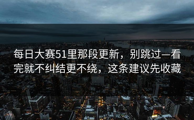 每日大赛51里那段更新,别跳过—看完就不纠结更不绕,这条建议先收藏 每日大赛51里那段更新,别跳过—看完就不纠结更不绕,这条建议先收藏