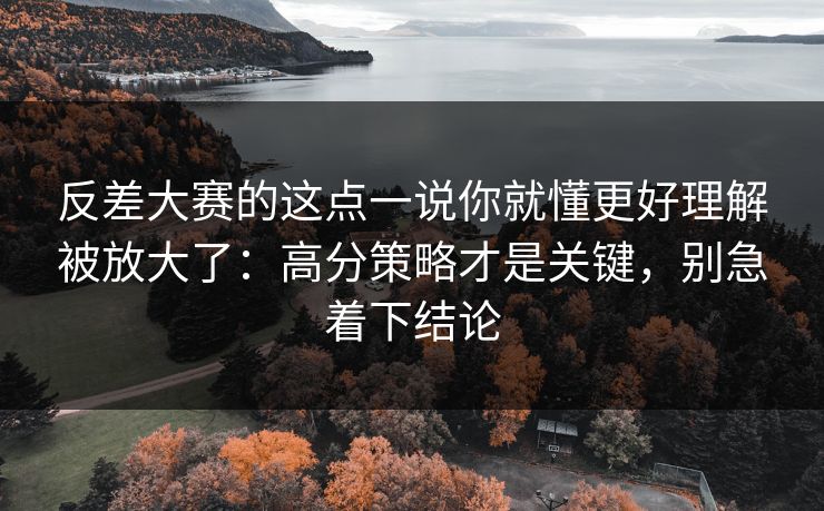 反差大赛的这点一说你就懂更好理解被放大了：高分策略才是关键，别急着下结论