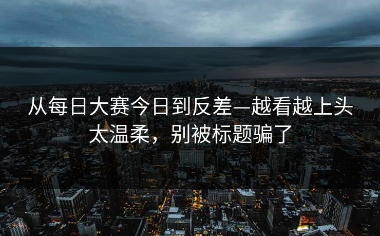 从每日大赛今日到反差—越看越上头太温柔，别被标题骗了