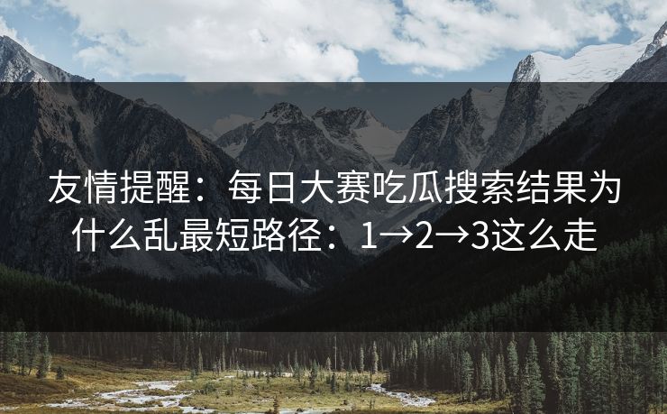 友情提醒:每日大赛吃瓜搜索结果为什么乱最短路径:1→2→3这么走 友情提醒:每日大赛吃瓜搜索结果为什么乱最短路径:1→2→3这么走