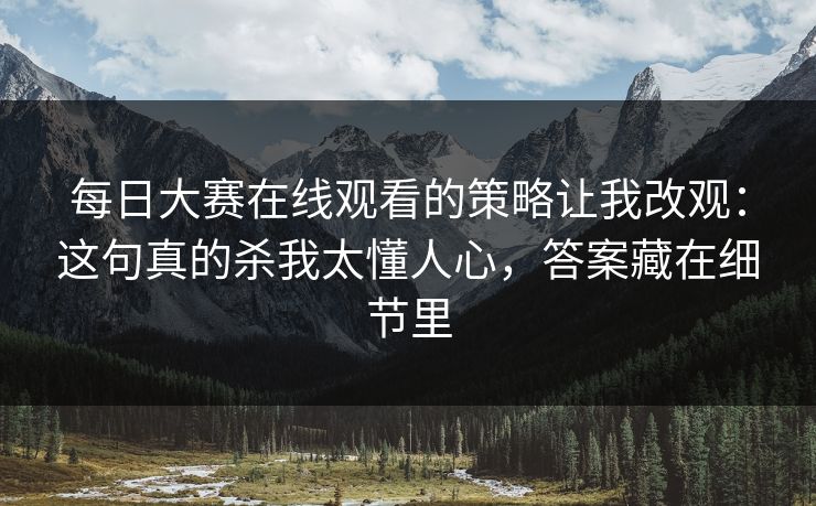 每日大赛在线观看的策略让我改观：这句真的杀我太懂人心，答案藏在细节里