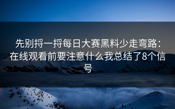 先别捋一捋每日大赛黑料少走弯路：在线观看前要注意什么我总结了8个信号