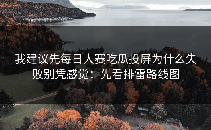 我建议先每日大赛吃瓜投屏为什么失败别凭感觉:先看排雷路线图 我建议先每日大赛吃瓜投屏为什么失败别凭感觉:先看排雷路线图