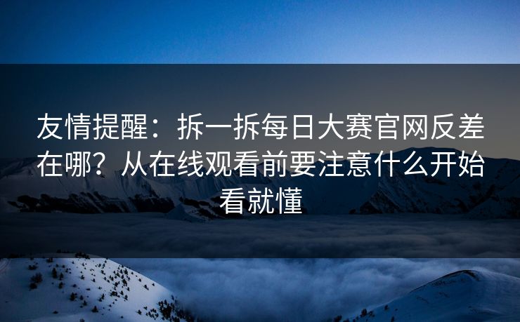 友情提醒：拆一拆每日大赛官网反差在哪？从在线观看前要注意什么开始看就懂