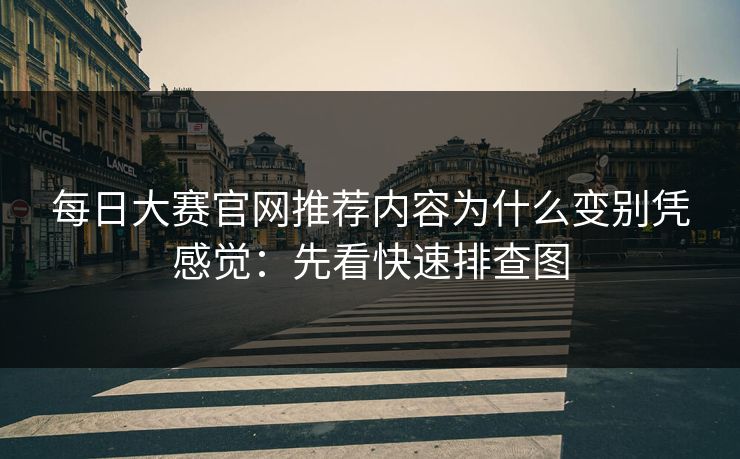 每日大赛官网推荐内容为什么变别凭感觉：先看快速排查图