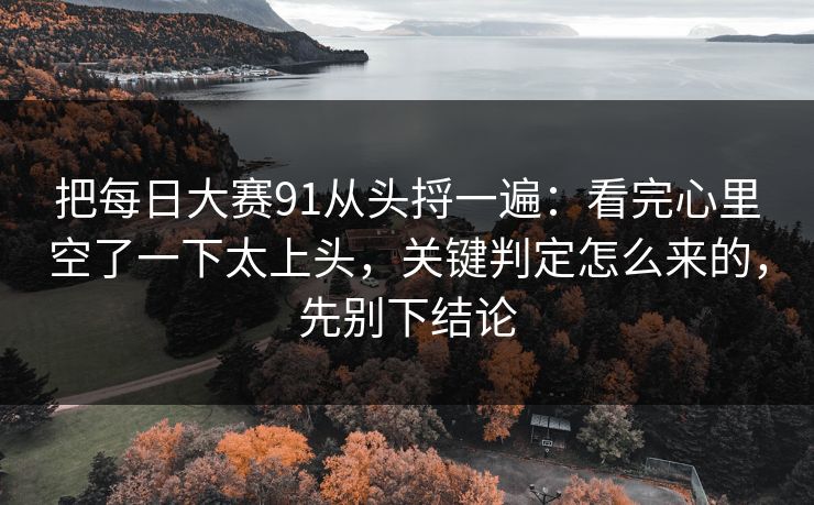 把每日大赛91从头捋一遍：看完心里空了一下太上头，关键判定怎么来的，先别下结论