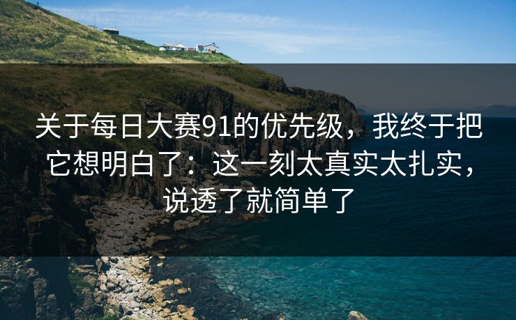 关于每日大赛91的优先级，我终于把它想明白了：这一刻太真实太扎实，说透了就简单了