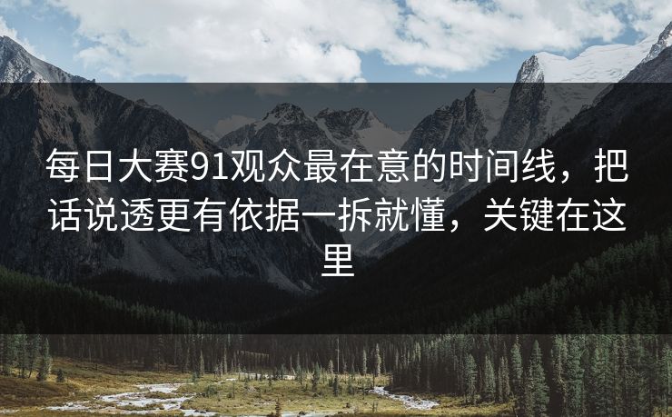 每日大赛91观众最在意的时间线，把话说透更有依据一拆就懂，关键在这里