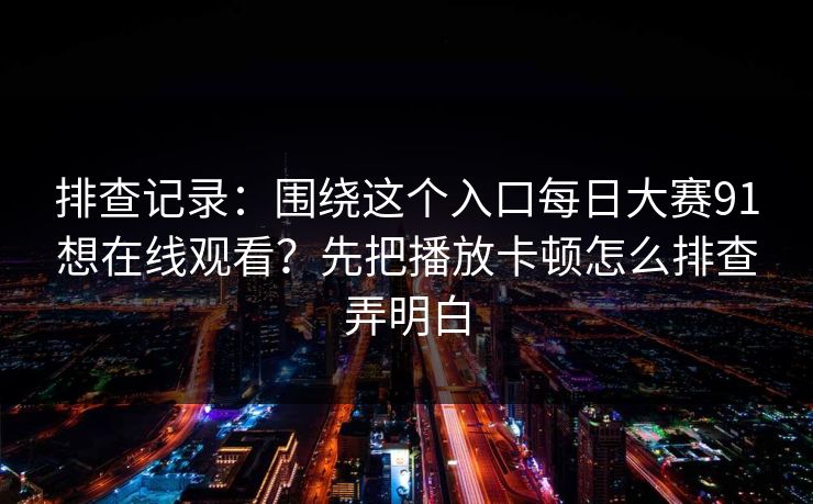 排查记录：围绕这个入口每日大赛91想在线观看？先把播放卡顿怎么排查弄明白