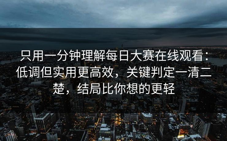 只用一分钟理解每日大赛在线观看：低调但实用更高效，关键判定一清二楚，结局比你想的更轻