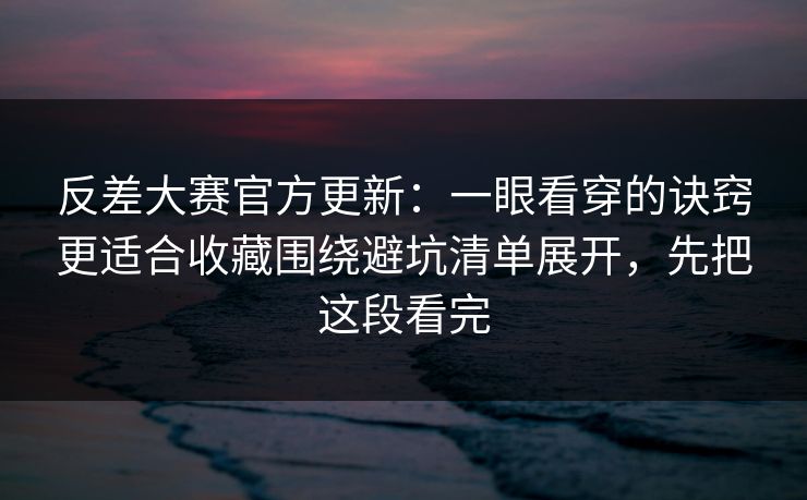 反差大赛官方更新:一眼看穿的诀窍更适合收藏围绕避坑清单展开,先把这段看完 反差大赛官方更新:一眼看穿的诀窍更适合收藏围绕避坑清单展开,先把这段看完