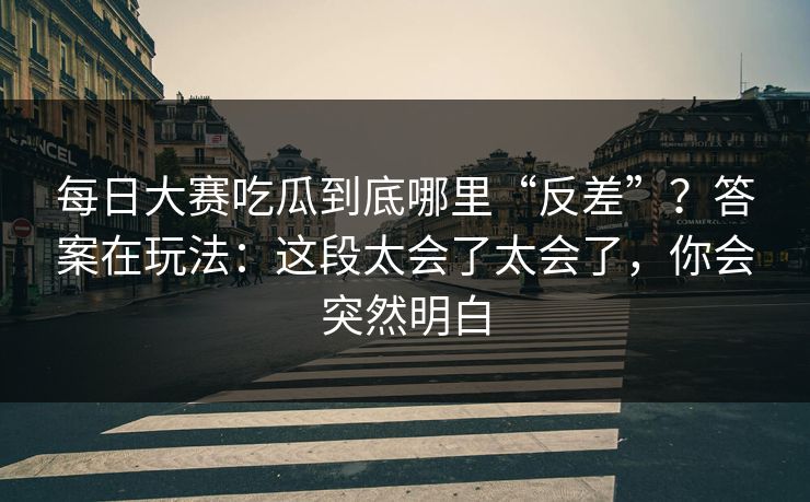 每日大赛吃瓜到底哪里“反差”?答案在玩法:这段太会了太会了,你会突然明白 每日大赛吃瓜到底哪里“反差”?答案在玩法:这段太会了太会了,你会突然明白