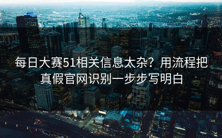 每日大赛51相关信息太杂？用流程把真假官网识别一步步写明白