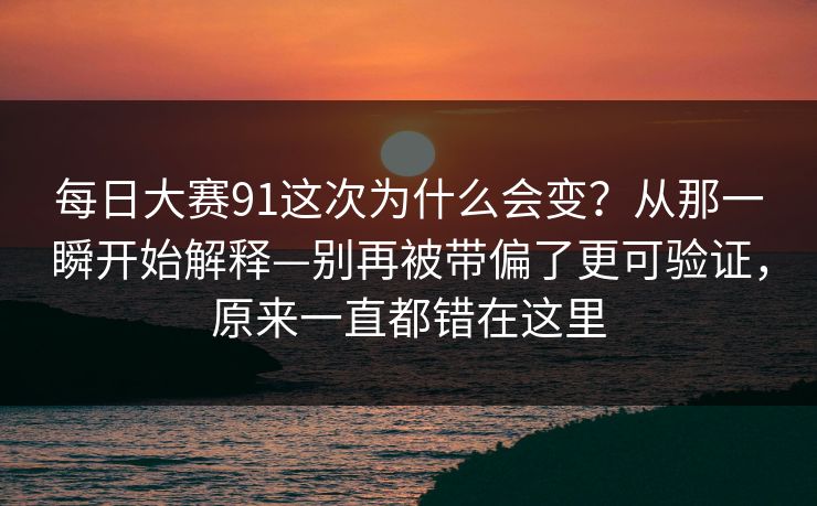 每日大赛91这次为什么会变？从那一瞬开始解释—别再被带偏了更可验证，原来一直都错在这里