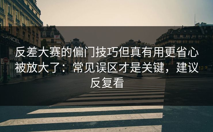 反差大赛的偏门技巧但真有用更省心被放大了：常见误区才是关键，建议反复看