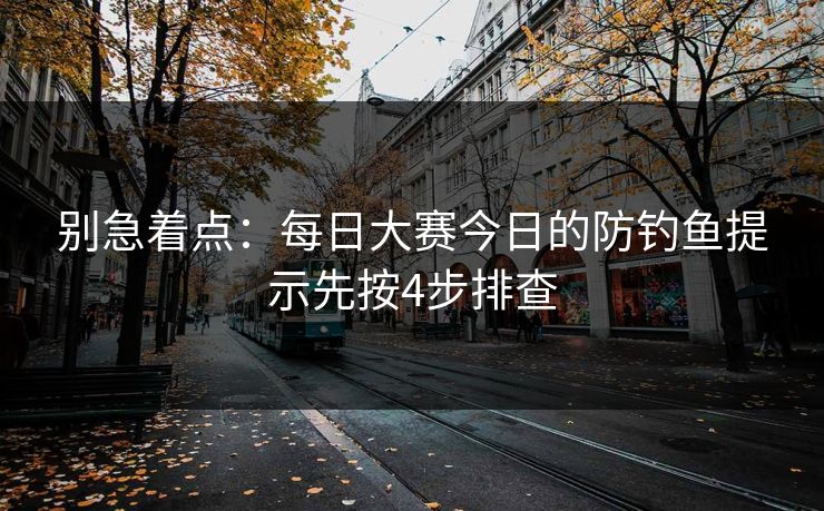 别急着点：每日大赛今日的防钓鱼提示先按4步排查