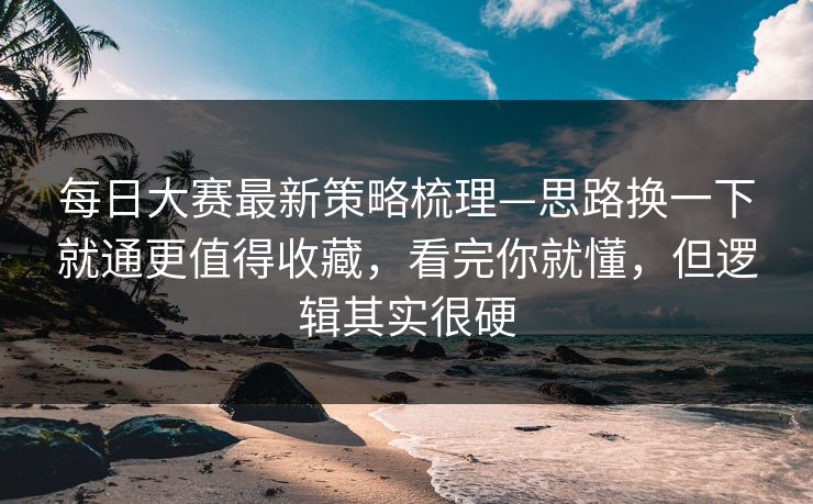 每日大赛最新策略梳理—思路换一下就通更值得收藏，看完你就懂，但逻辑其实很硬