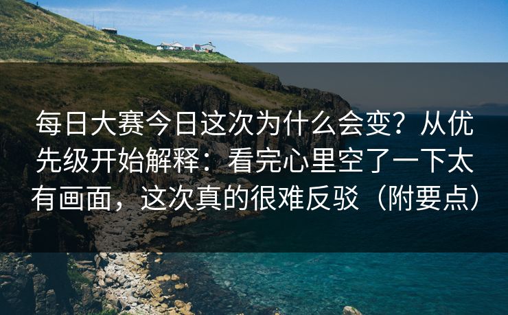每日大赛今日这次为什么会变？从优先级开始解释：看完心里空了一下太有画面，这次真的很难反驳（附要点）
