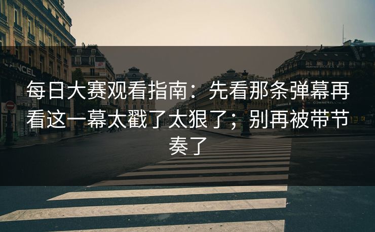 每日大赛观看指南：先看那条弹幕再看这一幕太戳了太狠了；别再被带节奏了