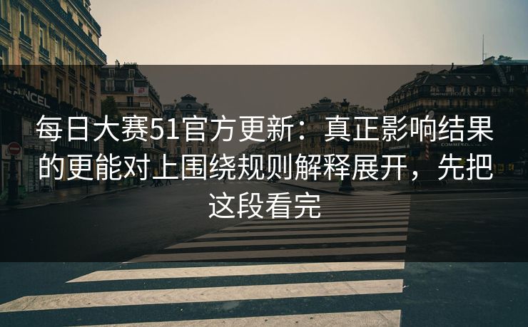 每日大赛51官方更新：真正影响结果的更能对上围绕规则解释展开，先把这段看完